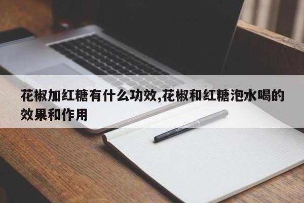 花椒加红糖有什么功效,花椒和红糖泡水喝的效果和作用