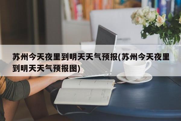 苏州今天夜里到明天天气预报(苏州今天夜里到明天天气预报图)