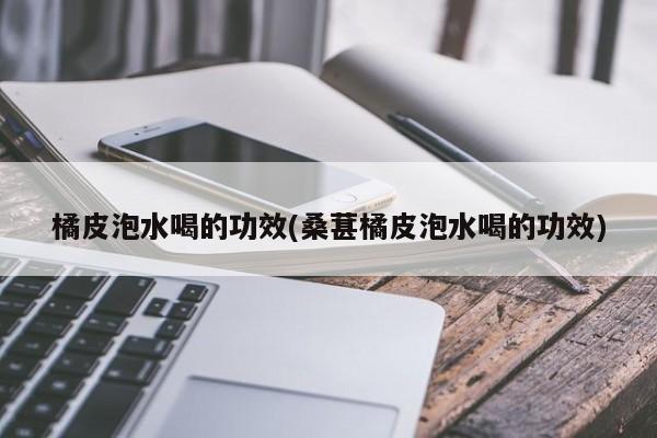 橘皮泡水喝的功效(桑葚橘皮泡水喝的功效) 第1张