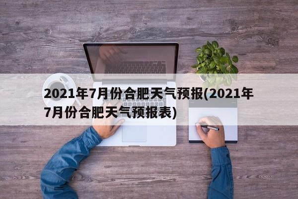2021年7月份合肥天气预报(2021年7月份合肥天气预报表)