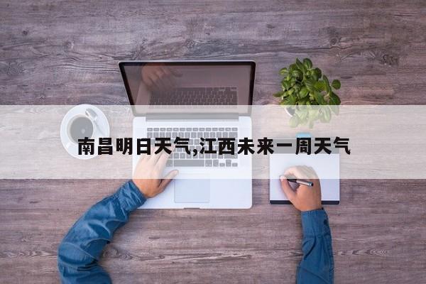 南昌明日天气,江西未来一周天气 第1张