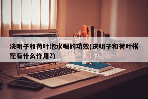 决明子和荷叶泡水喝的功效(决明子和荷叶搭配有什么作用?)