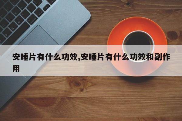 安睡片有什么功效,安睡片有什么功效和副作用
