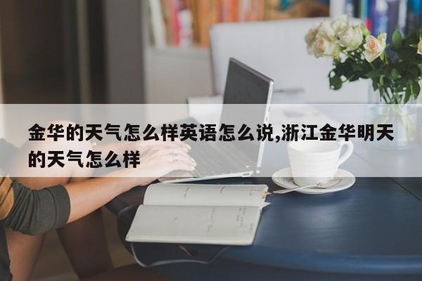 金华的天气怎么样英语怎么说,浙江金华明天的天气怎么样 第1张