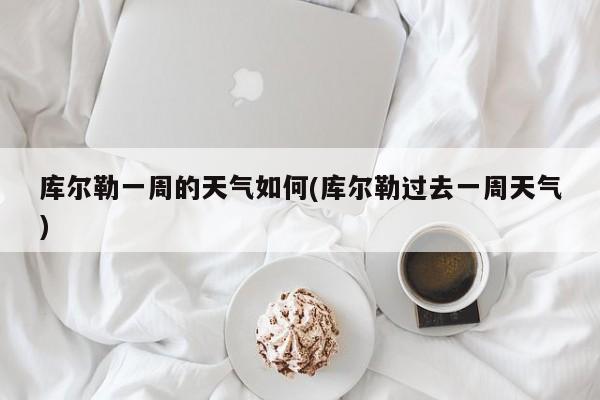 库尔勒一周的天气如何(库尔勒过去一周天气) 第1张