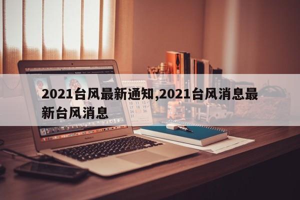 2021台风最新通知,2021台风消息最新台风消息 第1张