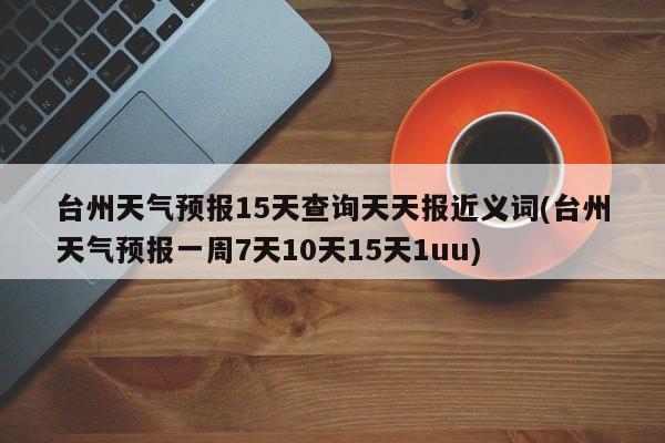 台州天气预报15天查询天天报近义词(台州天气预报一周7天10天15天1uu) 第1张