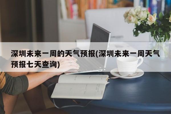 深圳未来一周的天气预报(深圳未来一周天气预报七天查询) 第1张