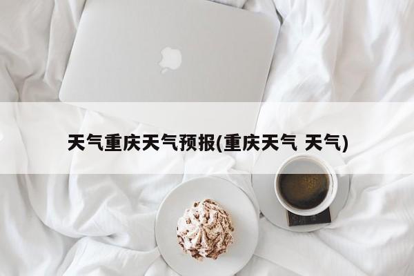 天气重庆天气预报(重庆天气 天气) 第1张