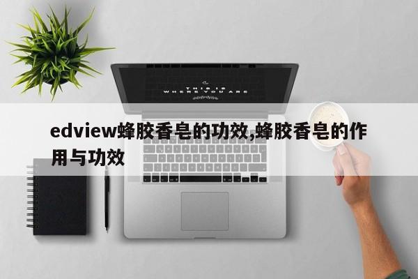 edview蜂胶香皂的功效,蜂胶香皂的作用与功效