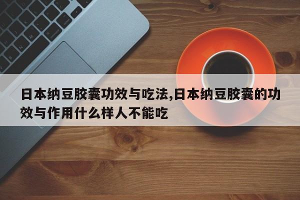 日本纳豆胶囊功效与吃法,日本纳豆胶囊的功效与作用什么样人不能吃