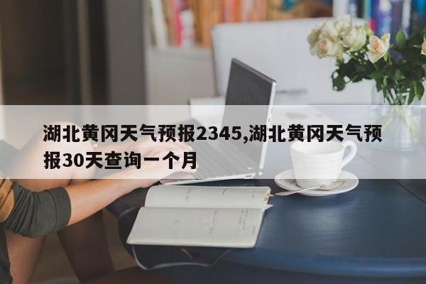 湖北黄冈天气预报2345,湖北黄冈天气预报30天查询一个月 第1张