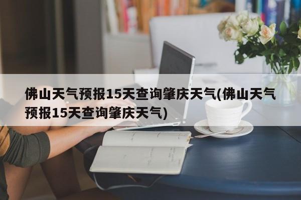 佛山天气预报15天查询肇庆天气(佛山天气预报15天查询肇庆天气) 第1张