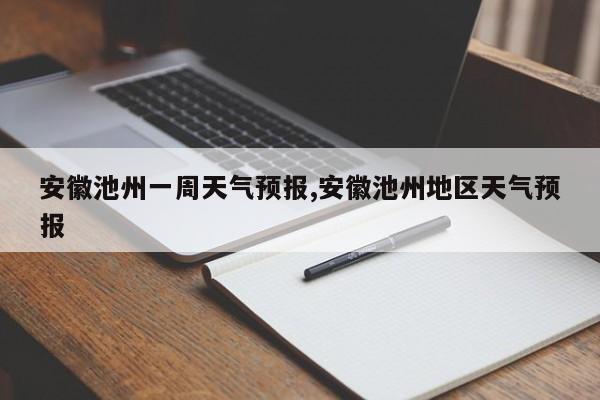 安徽池州一周天气预报,安徽池州地区天气预报