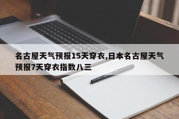 名古屋天气预报15天穿衣,日本名古屋天气预报7天穿衣指数八三