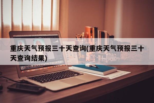 重庆天气预报三十天查询(重庆天气预报三十天查询结果) 第1张