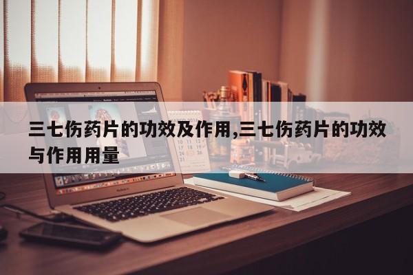 三七伤药片的功效及作用,三七伤药片的功效与作用用量 第1张