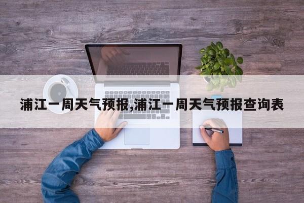 浦江一周天气预报,浦江一周天气预报查询表