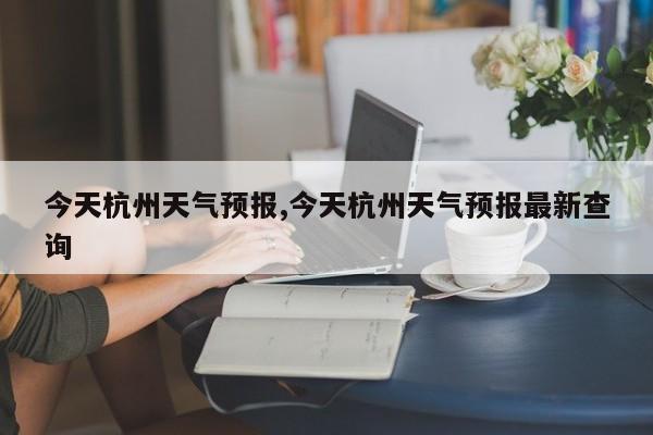 今天杭州天气预报,今天杭州天气预报最新查询