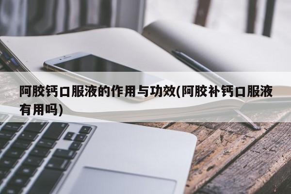 阿胶钙口服液的作用与功效(阿胶补钙口服液有用吗)