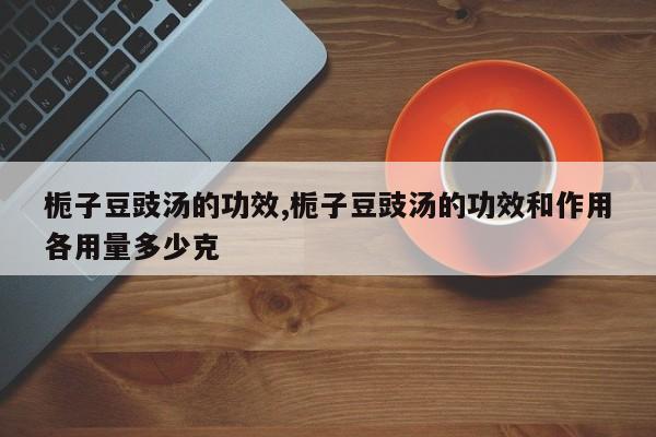 栀子豆豉汤的功效,栀子豆豉汤的功效和作用各用量多少克