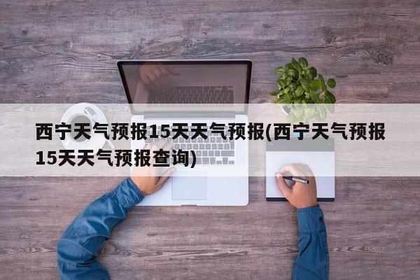 西宁天气预报15天天气预报(西宁天气预报15天天气预报查询) 第1张