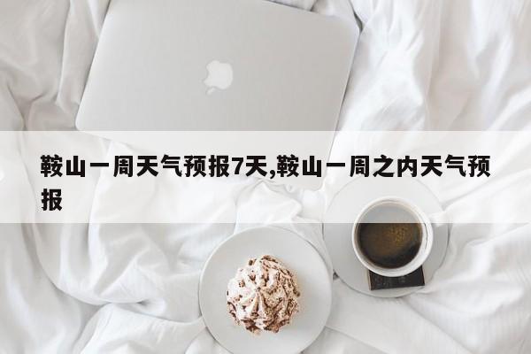 鞍山一周天气预报7天,鞍山一周之内天气预报 第1张