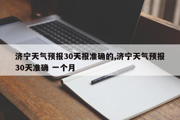 济宁天气预报30天报准确的,济宁天气预报30天准确 一个月 第1张