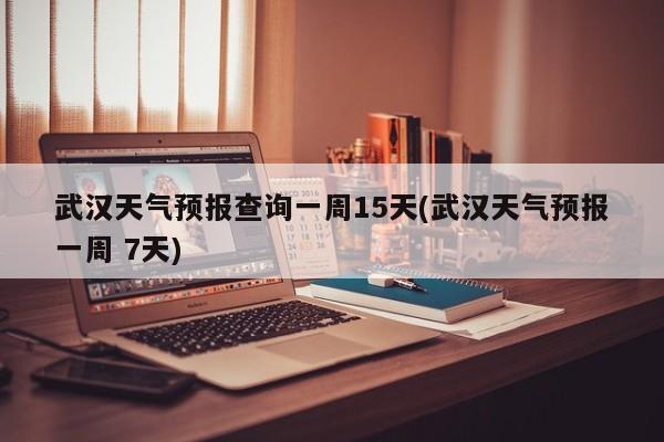 武汉天气预报查询一周15天(武汉天气预报一周 7天) 第1张