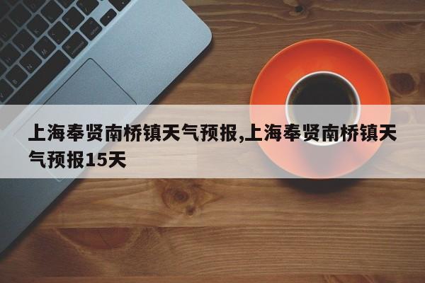 上海奉贤南桥镇天气预报,上海奉贤南桥镇天气预报15天 第1张