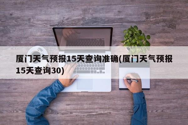 厦门天气预报15天查询准确(厦门天气预报15天查询30) 第1张