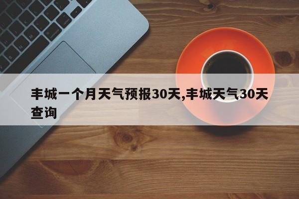 丰城一个月天气预报30天,丰城天气30天查询 第1张