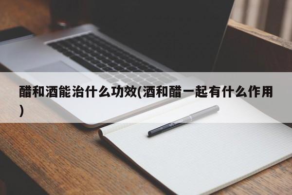 醋和酒能治什么功效(酒和醋一起有什么作用)
