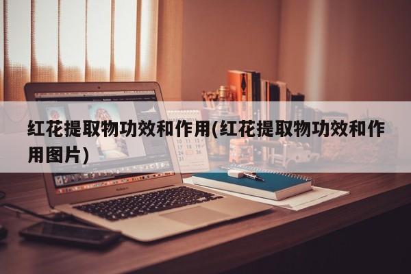 红花提取物功效和作用(红花提取物功效和作用图片)