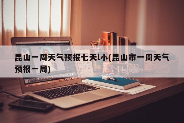 昆山一周天气预报七天l小(昆山市一周天气预报一周) 第1张