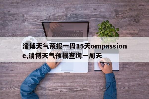 淄博天气预报一周15天ompassione,淄博天气预报查询一周天 第1张