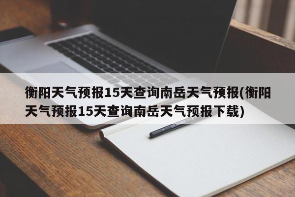 衡阳天气预报15天查询南岳天气预报(衡阳天气预报15天查询南岳天气预报下载) 第1张