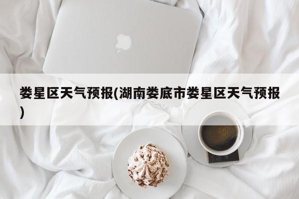 娄星区天气预报(湖南娄底市娄星区天气预报) 第1张