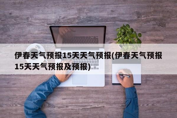 伊春天气预报15天天气预报(伊春天气预报15天天气预报及预报)