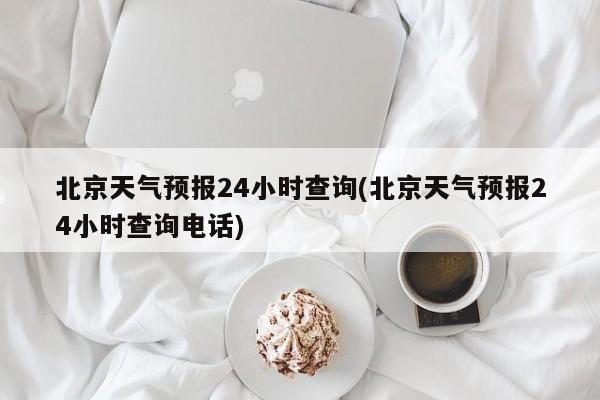 北京天气预报24小时查询(北京天气预报24小时查询电话)
