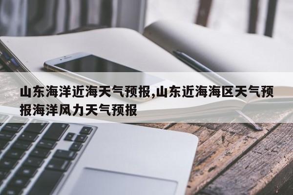 山东海洋近海天气预报,山东近海海区天气预报海洋风力天气预报 第1张