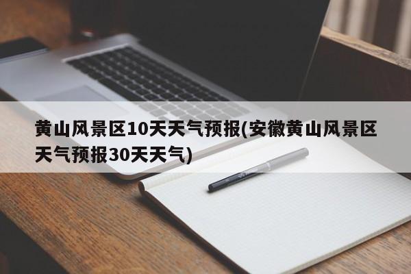 黄山风景区10天天气预报(安徽黄山风景区天气预报30天天气) 第1张