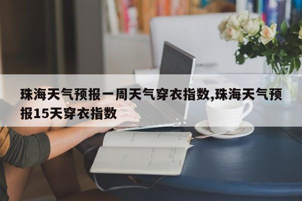 珠海天气预报一周天气穿衣指数,珠海天气预报15天穿衣指数