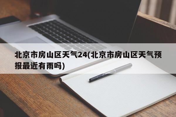 北京市房山区天气24(北京市房山区天气预报最近有雨吗) 第1张