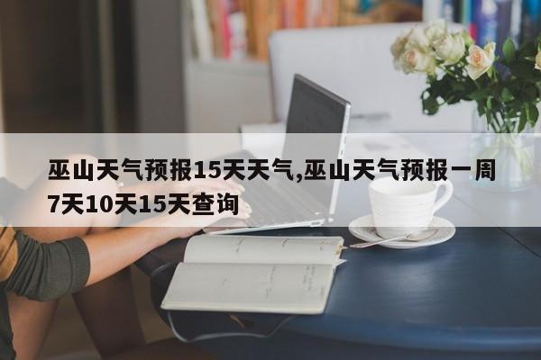 巫山天气预报15天天气,巫山天气预报一周7天10天15天查询 第1张