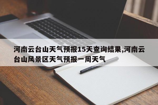 河南云台山天气预报15天查询结果,河南云台山风景区天气预报一周天气 第1张