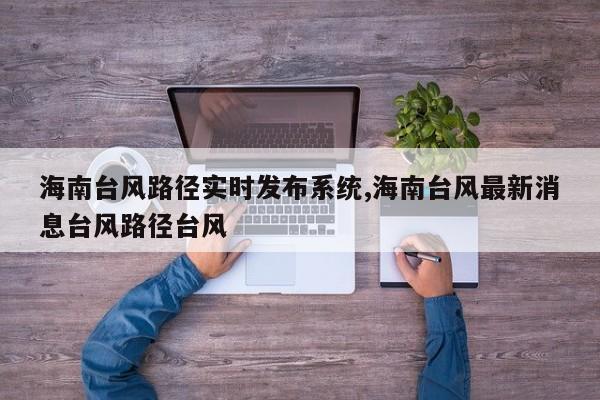 海南台风路径实时发布系统,海南台风最新消息台风路径台风 第1张