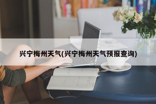 兴宁梅州天气(兴宁梅州天气预报查询) 第1张