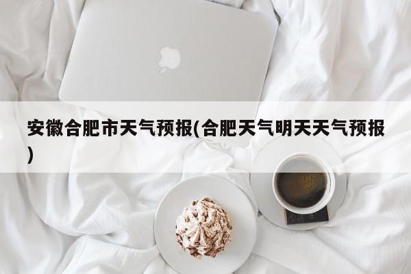 安徽合肥市天气预报(合肥天气明天天气预报)
