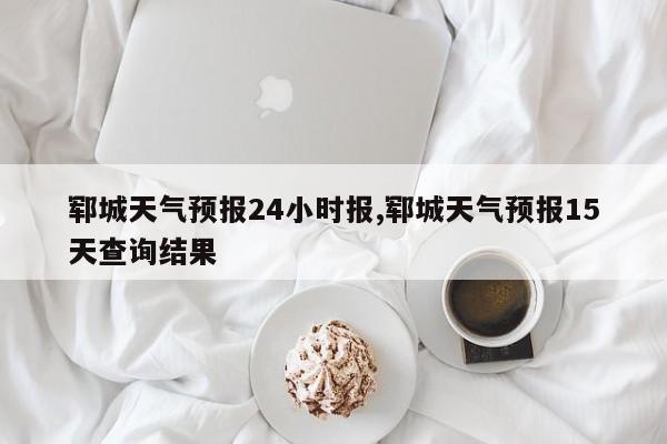 郓城天气预报24小时报,郓城天气预报15天查询结果